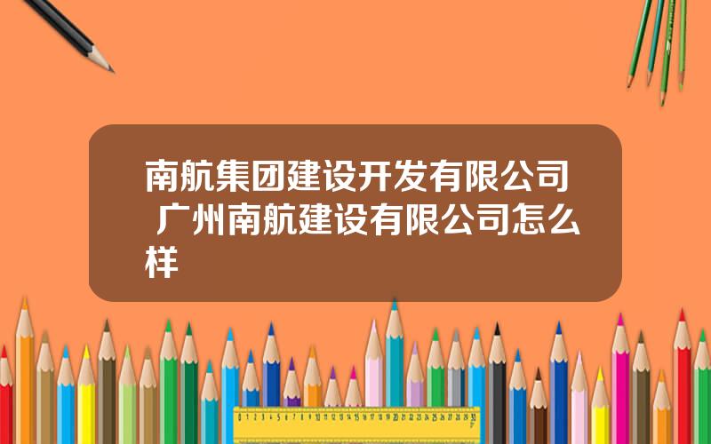 南航集团建设开发有限公司 广州南航建设有限公司怎么样